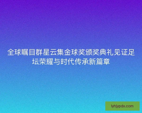 全球瞩目群星云集金球奖颁奖典礼见证足坛荣耀与时代传承新篇章