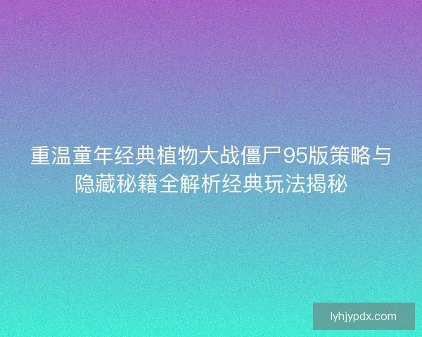 重温童年经典植物大战僵尸95版策略与隐藏秘籍全解析经典玩法揭秘