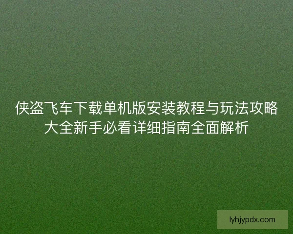 侠盗飞车下载单机版安装教程与玩法攻略大全新手必看详细指南全面解析
