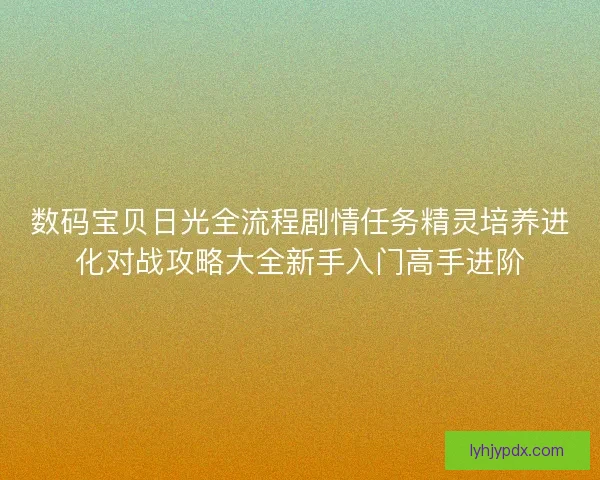 数码宝贝日光全流程剧情任务精灵培养进化对战攻略大全新手入门高手进阶 数码宝贝日光全流程剧情任务精灵培养进化对战攻略大全新手入门高手进阶