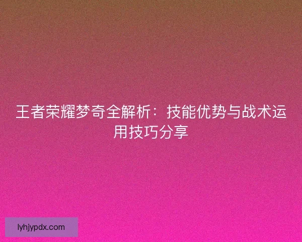 王者荣耀梦奇全解析:技能优势与战术运用技巧分享 王者荣耀梦奇全解析:技能优势与战术运用技巧分享