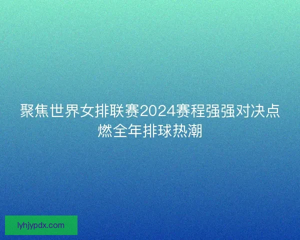 聚焦世界女排联赛2024赛程强强对决点燃全年排球热潮 聚焦世界女排联赛2024赛程强强对决点燃全年排球热潮
