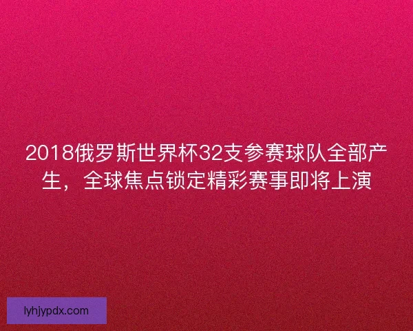 2018俄罗斯世界杯32支参赛球队全部产生,全球焦点锁定精彩赛事即将上演 2018俄罗斯世界杯32支参赛球队全部产生,全球焦点锁定精彩赛事即将上演