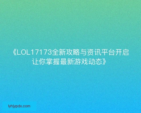 《LOL17173全新攻略与资讯平台开启 让你掌握最新游戏动态》