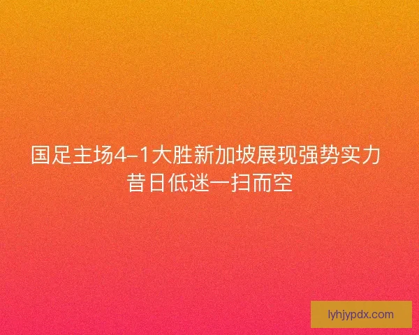 国足主场4-1大胜新加坡展现强势实力 昔日低迷一扫而空 国足主场4-1大胜新加坡展现强势实力 昔日低迷一扫而空