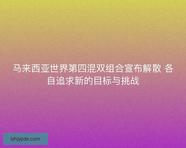 马来西亚世界第四混双组合宣布解散 各自追求新的目标与挑战 马来西亚世界第四混双组合宣布解散 各自追求新的目标与挑战