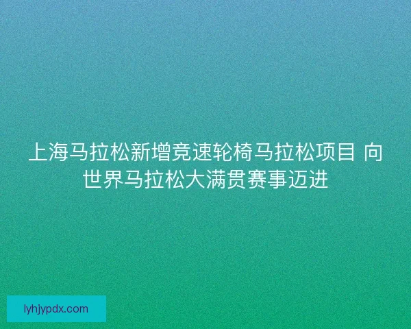 上海马拉松新增竞速轮椅马拉松项目 向世界马拉松大满贯赛事迈进 上海马拉松新增竞速轮椅马拉松项目 向世界马拉松大满贯赛事迈进