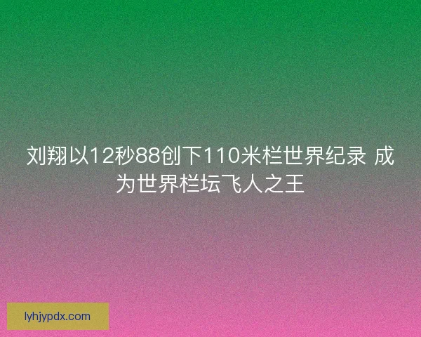 刘翔以12秒88创下110米栏世界纪录 成为世界栏坛飞人之王 刘翔以12秒88创下110米栏世界纪录 成为世界栏坛飞人之王