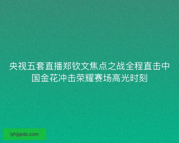 央视五套直播郑钦文焦点之战全程直击中国金花冲击荣耀赛场高光时刻 央视五套直播郑钦文焦点之战全程直击中国金花冲击荣耀赛场高光时刻