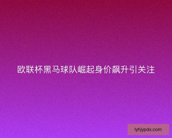 欧联杯黑马球队崛起身价飙升引关注