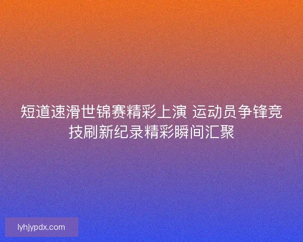 短道速滑世锦赛精彩上演 运动员争锋竞技刷新纪录精彩瞬间汇聚 短道速滑世锦赛精彩上演 运动员争锋竞技刷新纪录精彩瞬间汇聚