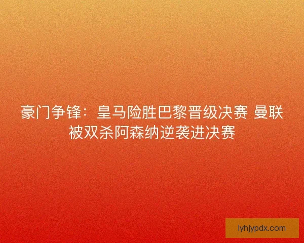 豪门争锋:皇马险胜巴黎晋级决赛 曼联被双杀阿森纳逆袭进决赛 豪门争锋:皇马险胜巴黎晋级决赛 曼联被双杀阿森纳逆袭进决赛