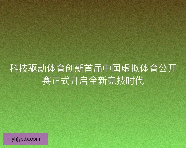 科技驱动体育创新首届中国虚拟体育公开赛正式开启全新竞技时代