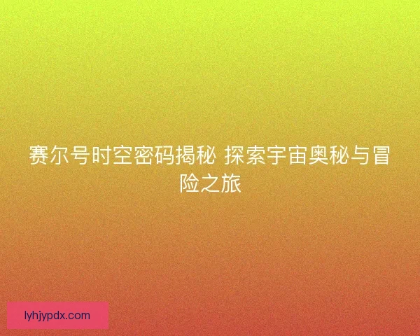 赛尔号时空密码揭秘 探索宇宙奥秘与冒险之旅 赛尔号时空密码揭秘 探索宇宙奥秘与冒险之旅