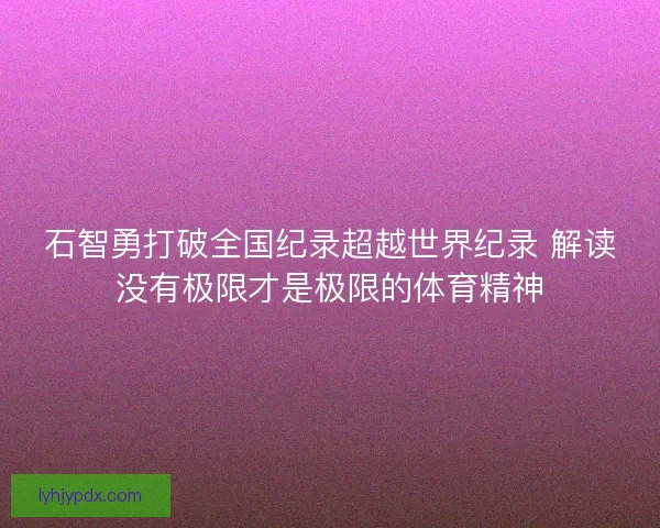 石智勇打破全国纪录超越世界纪录 解读没有极限才是极限的体育精神 石智勇打破全国纪录超越世界纪录 解读没有极限才是极限的体育精神