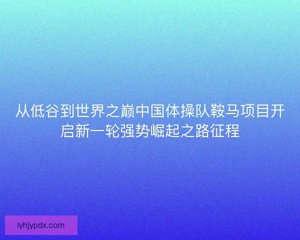 从低谷到世界之巅中国体操队鞍马项目开启新一轮强势崛起之路征程 从低谷到世界之巅中国体操队鞍马项目开启新一轮强势崛起之路征程