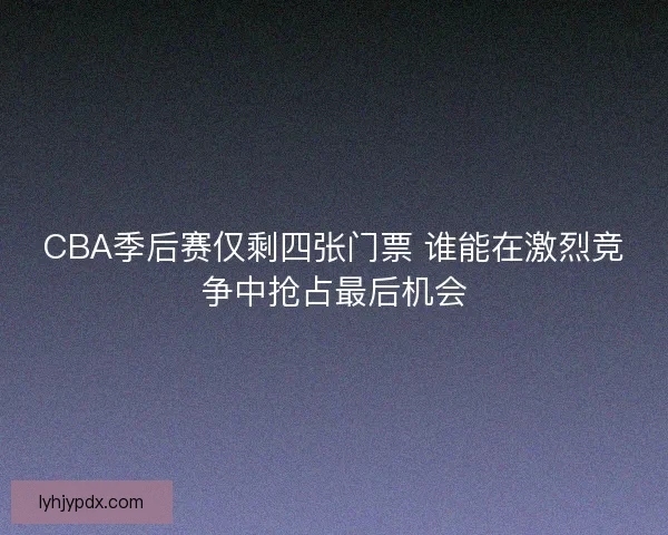 CBA季后赛仅剩四张门票 谁能在激烈竞争中抢占最后机会 CBA季后赛仅剩四张门票 谁能在激烈竞争中抢占最后机会