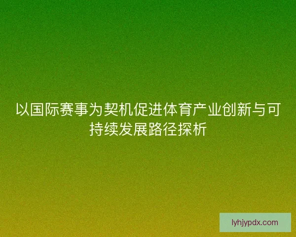以国际赛事为契机促进体育产业创新与可持续发展路径探析 以国际赛事为契机促进体育产业创新与可持续发展路径探析