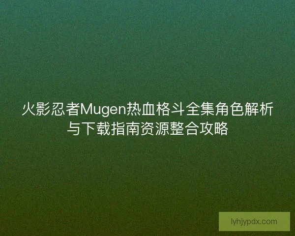 火影忍者Mugen热血格斗全集角色解析与下载指南资源整合攻略 火影忍者Mugen热血格斗全集角色解析与下载指南资源整合攻略