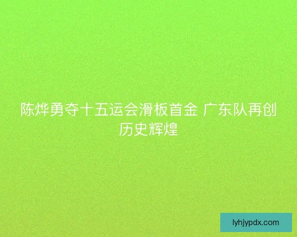 陈烨勇夺十五运会滑板首金 广东队再创历史辉煌 陈烨勇夺十五运会滑板首金 广东队再创历史辉煌