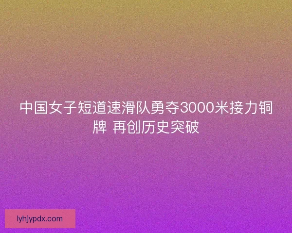 中国女子短道速滑队勇夺3000米接力铜牌 再创历史突破 中国女子短道速滑队勇夺3000米接力铜牌 再创历史突破
