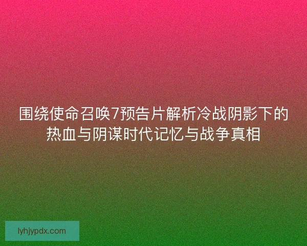 围绕使命召唤7预告片解析冷战阴影下的热血与阴谋时代记忆与战争真相 围绕使命召唤7预告片解析冷战阴影下的热血与阴谋时代记忆与战争真相